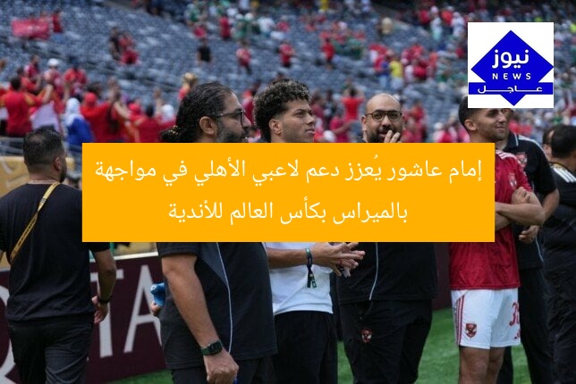 إمام عاشور يُعزز دعم لاعبي الأهلي في مواجهة بالميراس بكأس العالم للأندية