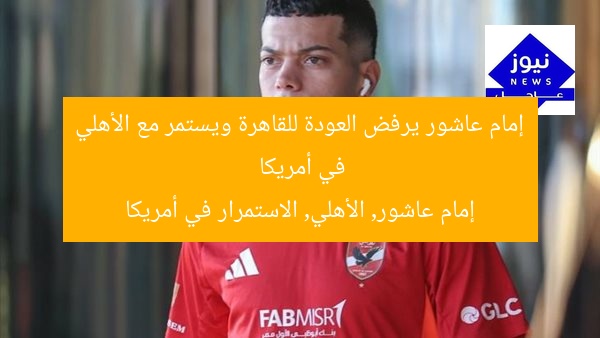 إمام عاشور يرفض العودة للقاهرة ويستمر مع الأهلي في أمريكا
إمام عاشور, الأهلي, الاستمرار في أمريكا