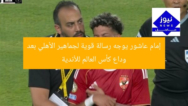 إمام عاشور يوجه رسالة قوية لجماهير الأهلي بعد وداع كأس العالم للأندية