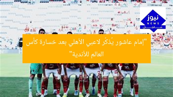 “إمام عاشور يُذكّر لاعبي الأهلي بعد خسارة كأس العالم للأندية”