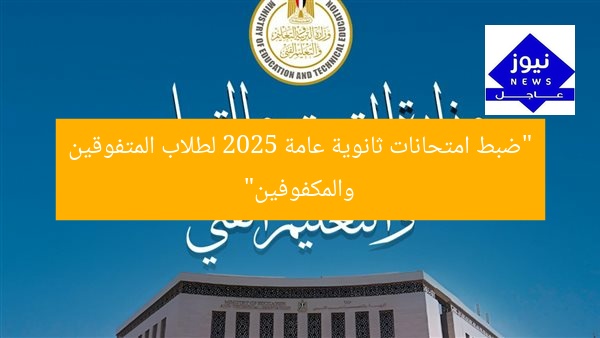 “ضبط امتحانات ثانوية عامة 2025 لطلاب المتفوقين والمكفوفين”
