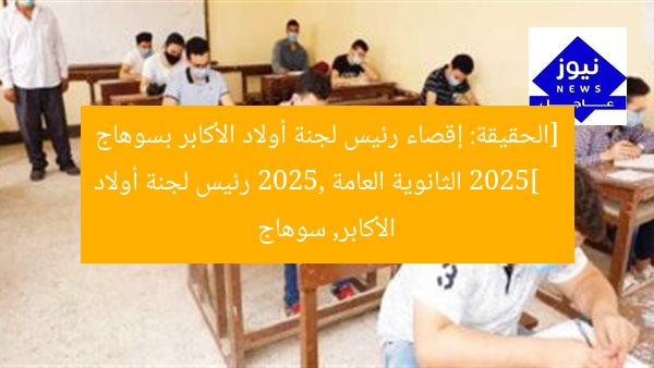[الحقيقة: إقصاء رئيس لجنة أولاد الأكابر بسوهاج 2025]  
الثانوية العامة 2025, رئيس لجنة أولاد الأكابر, سوهاج