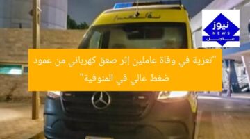“تعزية في وفاة عاملين إثر صعق كهربائي من عمود ضغط عالي في المنوفية”