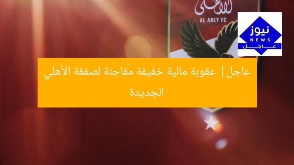 عاجل| عقوبة مالية خفيفة مُفاجئة لصفقة الأهلي الجديدة