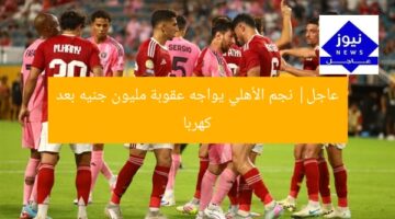 عاجل| نجم الأهلي يواجه عقوبة مليون جنيه بعد كهربا