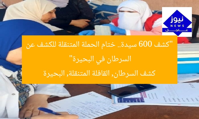 “كشف 600 سيدة.. ختام الحملة المتنقلة للكشف عن السرطان في البحيرة”
كشف السرطان, القافلة المتنقلة, البحيرة