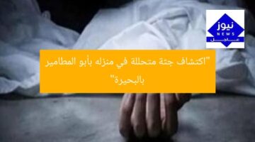 “اكتشاف جثة متحللة في منزله بأبو المطامير بالبحيرة”