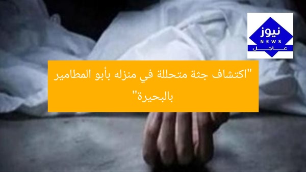 “اكتشاف جثة متحللة في منزله بأبو المطامير بالبحيرة”