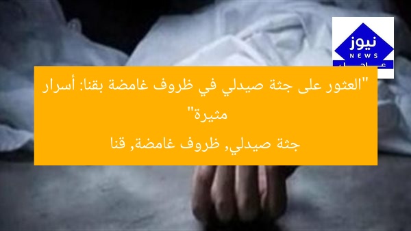 “العثور على جثة صيدلي في ظروف غامضة بقنا: أسرار مثيرة”
جثة صيدلي, ظروف غامضة, قنا