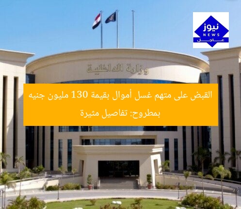 القبض على متهم غسل أموال بقيمة 130 مليون جنيه بمطروح: تفاصيل مثيرة