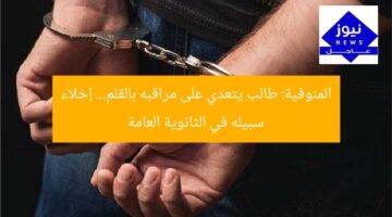 المنوفية: طالب يتعدي على مراقبه بالقلم… إخلاء سبيله في الثانوية العامة