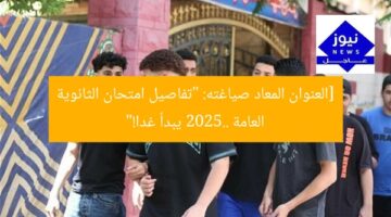[العنوان المعاد صياغته: “تفاصيل امتحان الثانوية العامة 2025.. يبدأ غدا!”