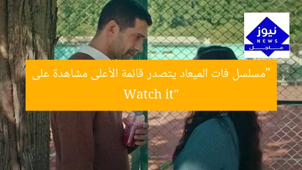 “مسلسل فات الميعاد يتصدر قائمة الأعلى مشاهدة على Watch it”