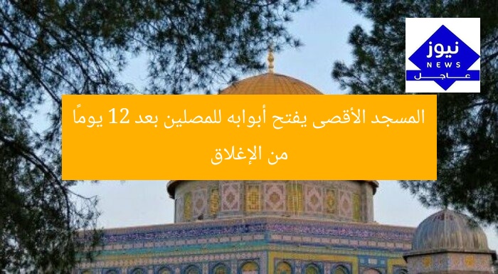 المسجد الأقصى يفتح أبوابه للمصلين بعد 12 يومًا من الإغلاق