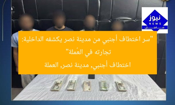 “سر اختطاف أجنبي من مدينة نصر يكشفه الداخلية: تجارته في العُملة”
اختطاف أجنبي, مدينة نصر, العملة