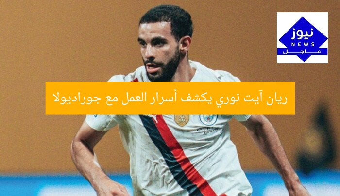 ريان آيت نوري يكشف أسرار العمل مع جوراديولا