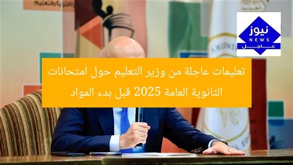 تعليمات عاجلة من وزير التعليم حول امتحانات الثانوية العامة 2025 قبل بدء المواد