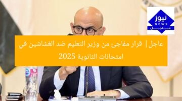 عاجل| قرار مفاجئ من وزير التعليم ضد الغشاشين في امتحانات الثانوية 2025