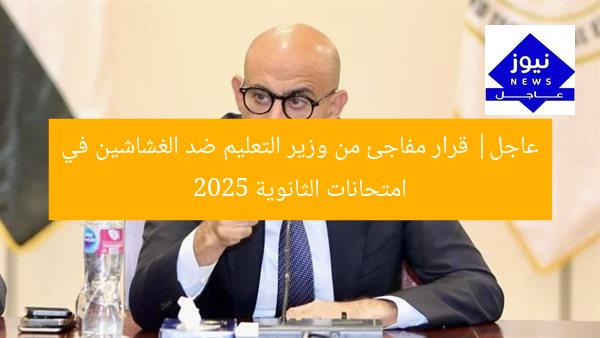 عاجل| قرار مفاجئ من وزير التعليم ضد الغشاشين في امتحانات الثانوية 2025