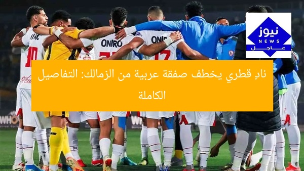 نادٍ قطري يخطف صفقة عربية من الزمالك: التفاصيل الكاملة