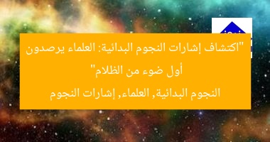 “اكتشاف إشارات النجوم البدائية: العلماء يرصدون أول ضوء من الظلام”
النجوم البدائية, العلماء, إشارات النجوم