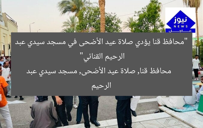 “محافظ قنا يؤدي صلاة عيد الأضحى في مسجد سيدي عبد الرحيم القنائي”
محافظ قنا, صلاة عيد الأضحى, مسجد سيدي عبد الرحيم