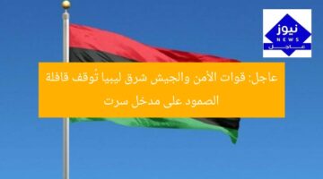 عاجل: قوات الأمن والجيش شرق ليبيا تُوقف قافلة الصمود على مدخل سرت