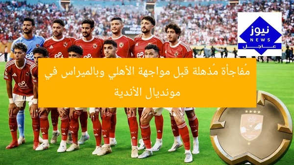 مهمة سرية: مفاجأة قوية قبل مواجهة الأهلي وبالميراس في مونديال الأندية