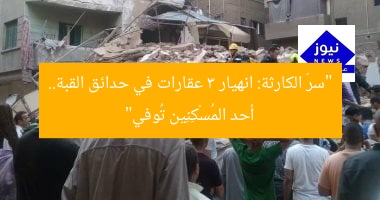 “سرّ الكارثة: انهيار 3 عقارات في حدائق القبة.. أحد المُسْكِنِين تُوفي”