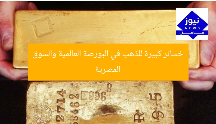 خسائر كبيرة للذهب في البورصة العالمية والسوق المصرية