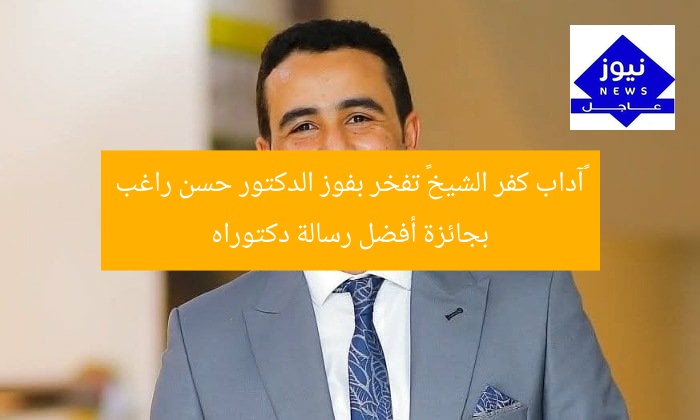 «آداب كفر الشيخ» تفخر بفوز الدكتور حسن راغب بجائزة أفضل رسالة دكتوراه