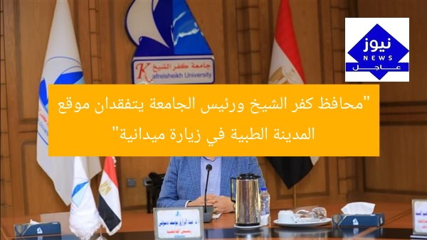 “محافظ كفر الشيخ ورئيس الجامعة يتفقدان موقع المدينة الطبية في زيارة ميدانية”