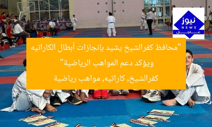 “محافظ كفرالشيخ يشيد بإنجازات أبطال الكاراتيه ويؤكد دعم المواهب الرياضية”
كفرالشيخ, كاراتيه, مواهب رياضية