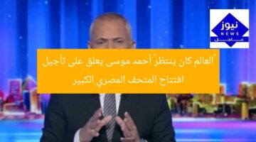 «العالم كان ينتظر» أحمد موسى يعلق على تأجيل افتتاح المتحف المصري الكبير