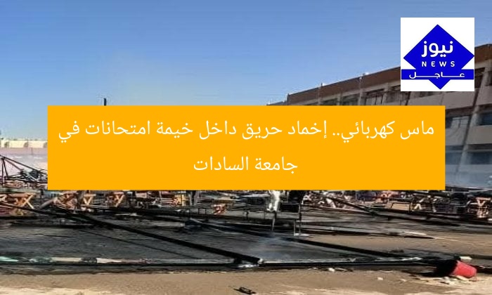 ماس كهربائي.. إخماد حريق داخل خيمة امتحانات في جامعة السادات