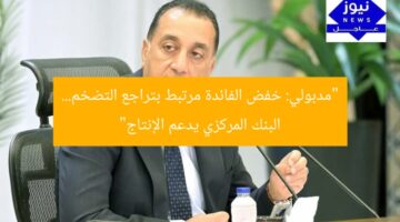 “مدبولي: خفض الفائدة مرتبط بتراجع التضخم… البنك المركزي يدعم الإنتاج”