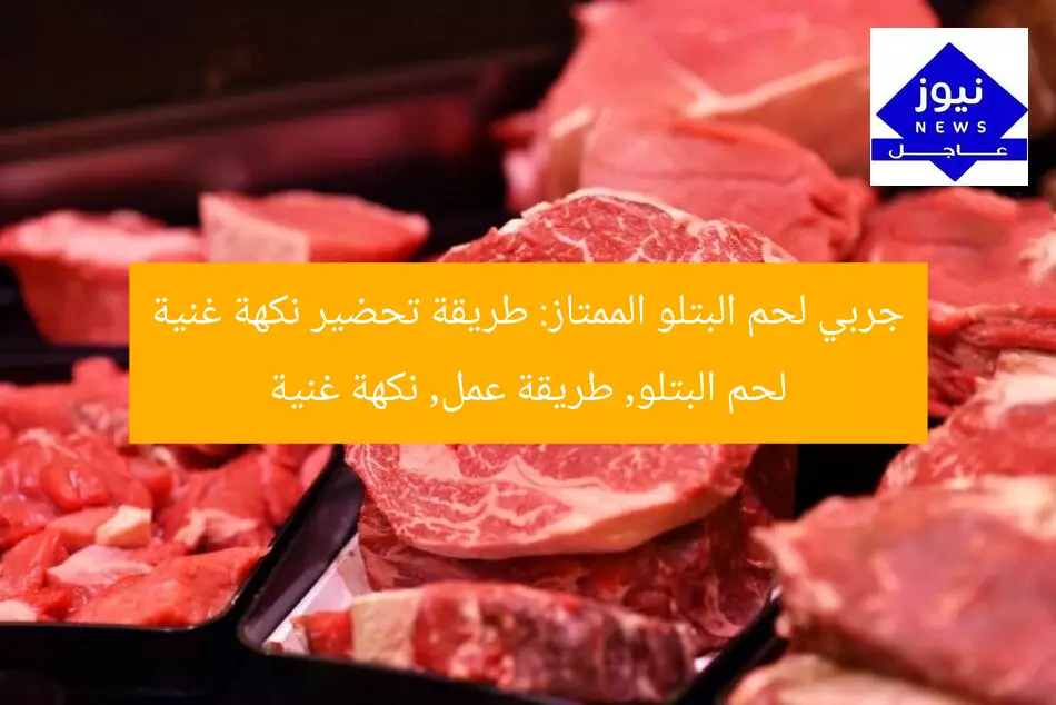 جربي لحم البتلو الممتاز: طريقة عمل بسيطة ونكهة غنية