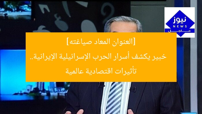 [العنوان المعاد صياغته]  
خبير يكشف أسرار الحرب الإسرائيلية الإيرانية.. تأثيرات اقتصادية عالمية