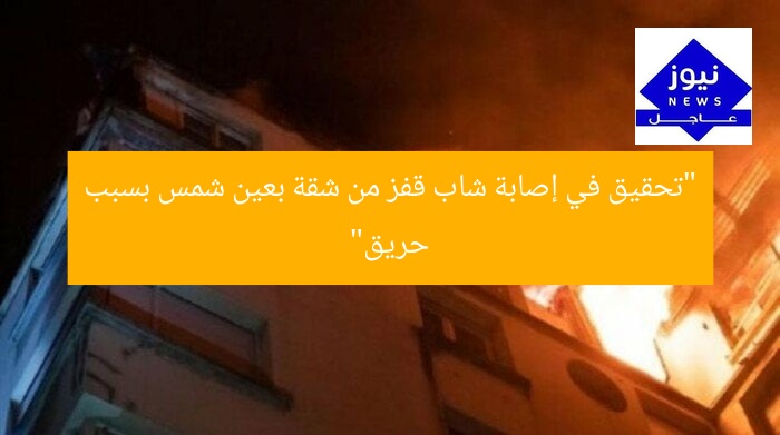 “تحقيق في إصابة شاب قفز من شقة بعين شمس بسبب حريق”