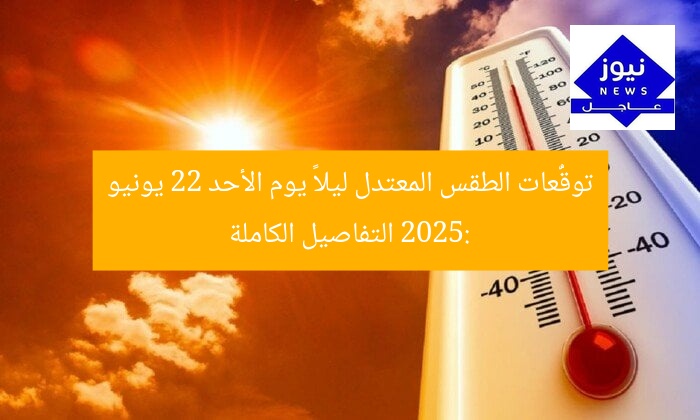 توقُّعات الطقس المعتدل ليلاً يوم الأحد 22 يونيو 2025: التفاصيل الكاملة