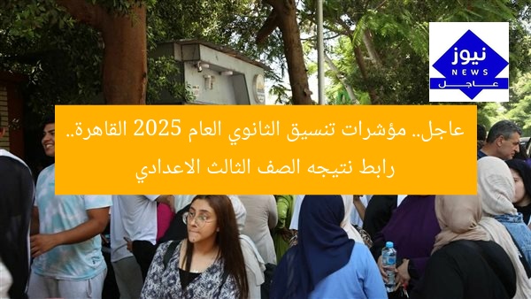 عاجل.. مؤشرات تنسيق الثانوي العام 2025 القاهرة.. رابط نتيجه الصف الثالث الاعدادي
