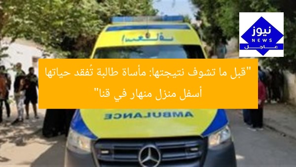 “قبل ما تشوف نتيجتها: مأساة طالبة تُفقد حياتها أسفل منزل منهار في قنا”