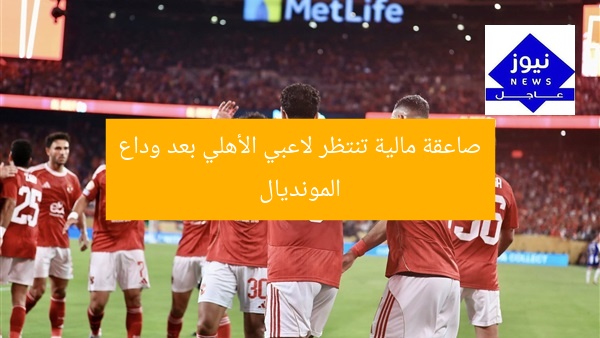 صاعقة مالية تنتظر لاعبي الأهلي بعد وداع المونديال