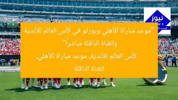 “موعد مباراة الأهلي وبورتو في كأس العالم للأندية والقناة الناقلة مباشرًا”
كأس العالم للأندية, موعد مباراة الأهلي, القناة الناقلة