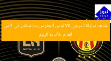 شاهد مباراة الترجي vs لوس أنجلوس بث مباشر في كأس العالم للأندية اليوم