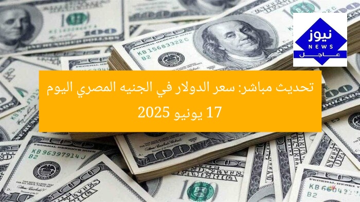 تحديث مباشر: سعر الدولار في الجنيه المصري اليوم 17 يونيو 2025