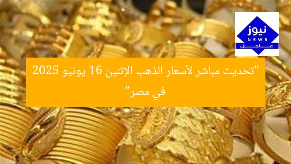 “تحديث مباشر: سعر الذهب اليوم الإثنين 16 يونيو 2025 في مصر”
