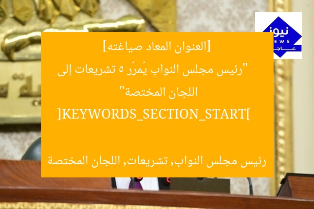 [العنوان المعاد صياغته]  
“رئيس مجلس النواب يُمرِّر 5 تشريعات إلى اللجان المختصة”  

[KEYWORDS_SECTION_START]  
رئيس مجلس النواب, تشريعات, اللجان المختصة