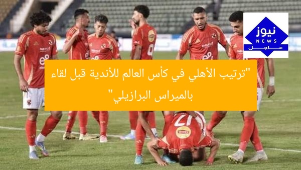 “ترتيب الأهلي في كأس العالم للأندية قبل لقاء بالميراس البرازيلي”