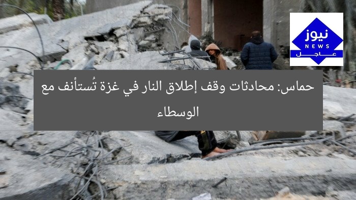 حماس: محادثات وقف إطلاق النار في غزة تُستأنف مع الوسطاء